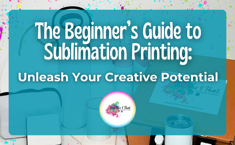 The Beginner’s Guide to Sublimation Printing: Unleash Your Creative Potential