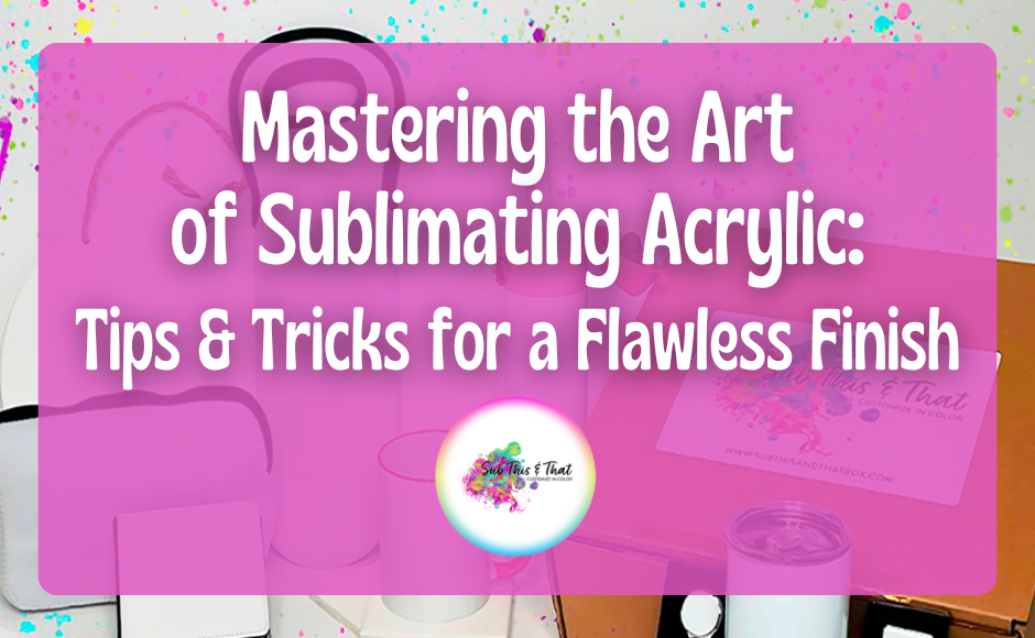 Mastering the Art of Sublimating Acrylic: Tips & Tricks for a Flawless Finish